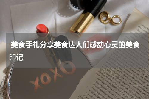  美食手札分享美食达人们感动心灵的美食印记