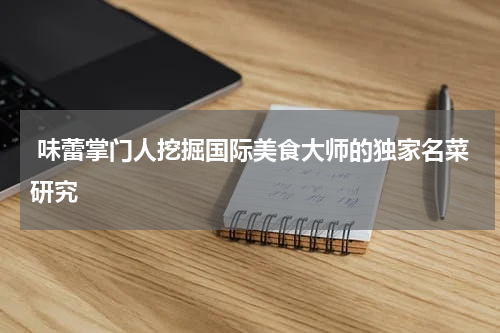  味蕾掌门人挖掘国际美食大师的独家名菜研究