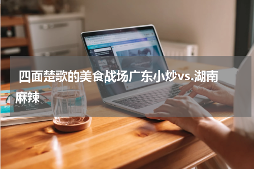  四面楚歌的美食战场广东小炒vs.湖南麻辣