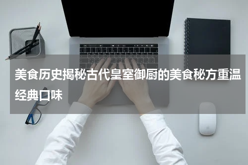 美食历史揭秘古代皇室御厨的美食秘方重温经典口味