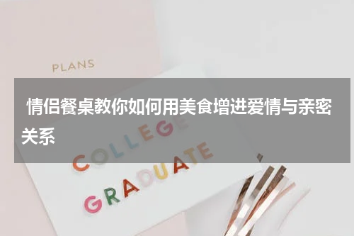  情侣餐桌教你如何用美食增进爱情与亲密关系