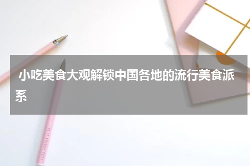  小吃美食大观解锁中国各地的流行美食派系