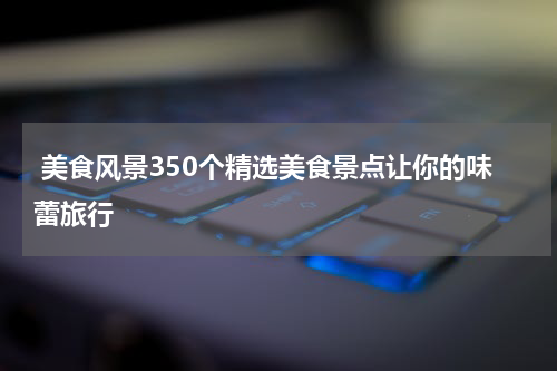  美食风景350个精选美食景点让你的味蕾旅行