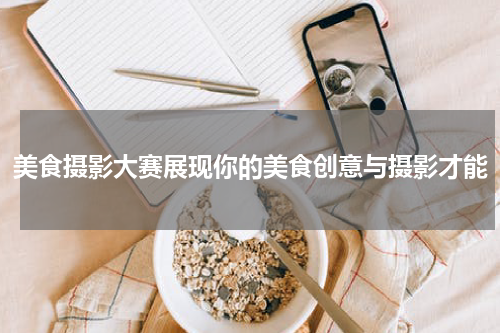 美食摄影大赛展现你的美食创意与摄影才能