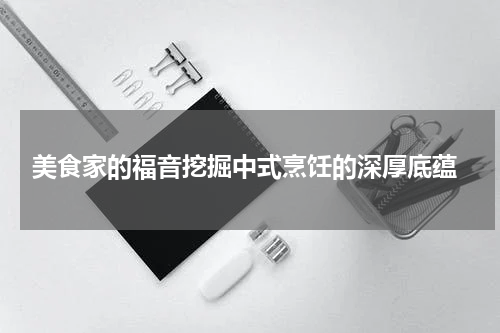  美食家的福音挖掘中式烹饪的深厚底蕴