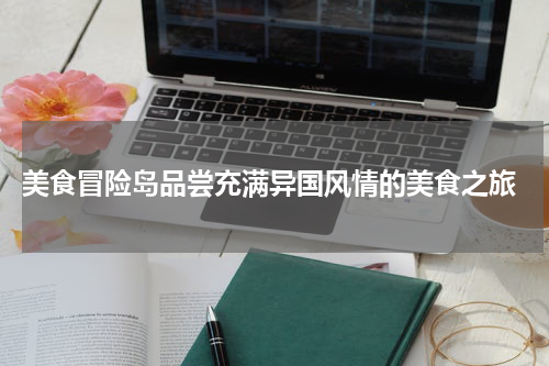 美食冒险岛品尝充满异国风情的美食之旅