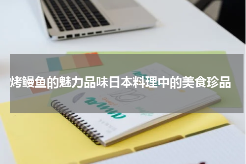  烤鳗鱼的魅力品味日本料理中的美食珍品