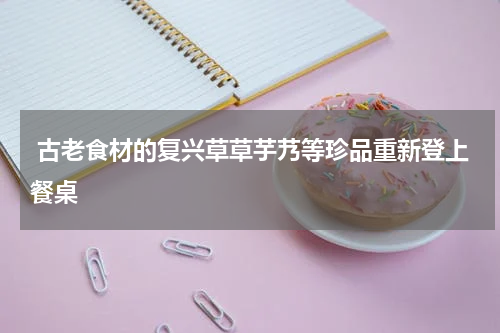  古老食材的复兴草草芋艿等珍品重新登上餐桌