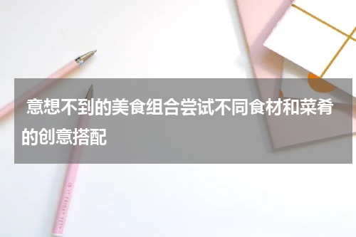  意想不到的美食组合尝试不同食材和菜肴的创意搭配