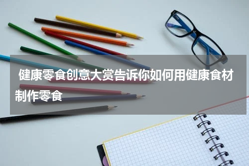  健康零食创意大赏告诉你如何用健康食材制作零食