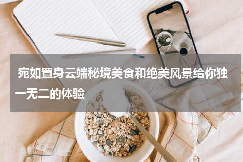  宛如置身云端秘境美食和绝美风景给你独一无二的体验