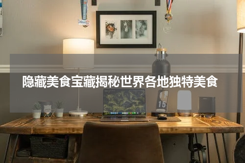  隐藏美食宝藏揭秘世界各地独特美食