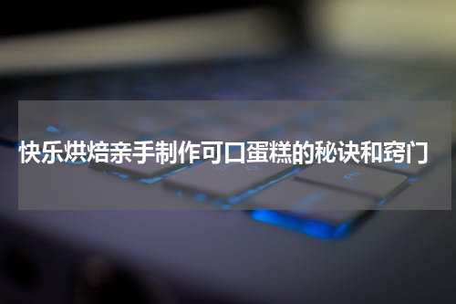  快乐烘焙亲手制作可口蛋糕的秘诀和窍门