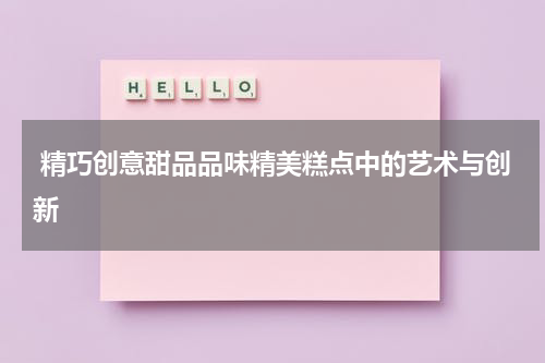  精巧创意甜品品味精美糕点中的艺术与创新