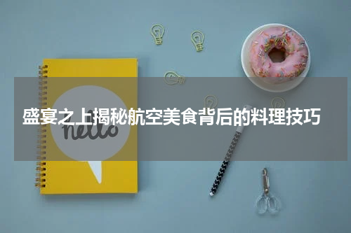  盛宴之上揭秘航空美食背后的料理技巧