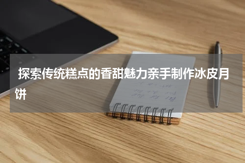  探索传统糕点的香甜魅力亲手制作冰皮月饼