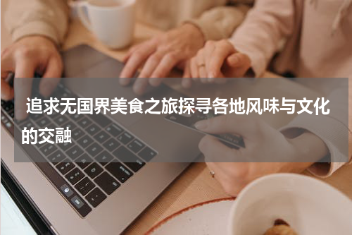  追求无国界美食之旅探寻各地风味与文化的交融