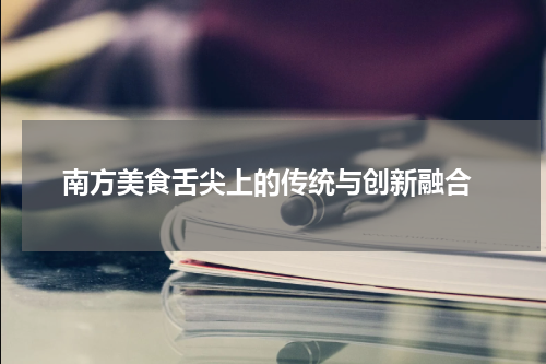  南方美食舌尖上的传统与创新融合