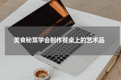  美食秘笈学会制作餐桌上的艺术品