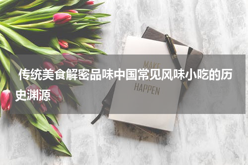  传统美食解密品味中国常见风味小吃的历史渊源