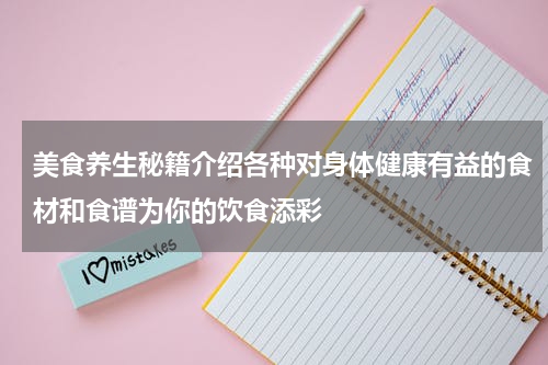 美食养生秘籍介绍各种对身体健康有益的食材和食谱为你的饮食添彩