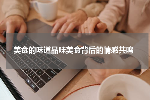  美食的味道品味美食背后的情感共鸣