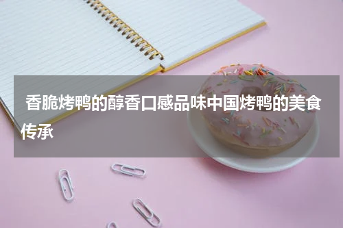  香脆烤鸭的醇香口感品味中国烤鸭的美食传承