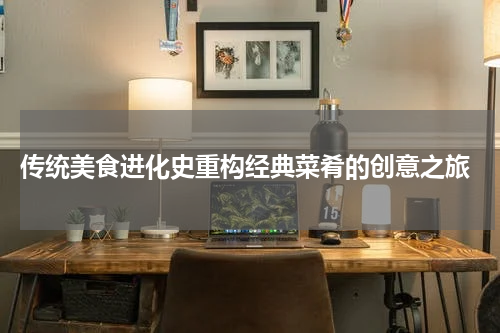  传统美食进化史重构经典菜肴的创意之旅