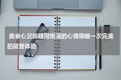  美食心灵旅程用饱满的心情领略一次完美的就餐体验