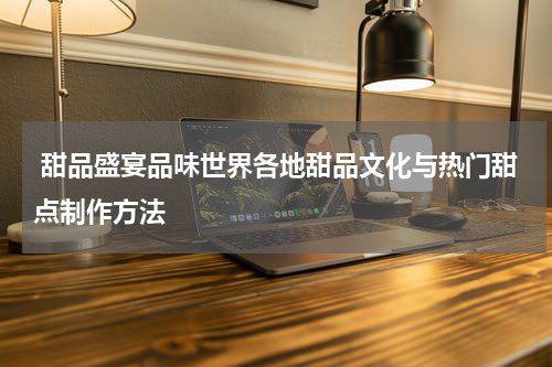  甜品盛宴品味世界各地甜品文化与热门甜点制作方法