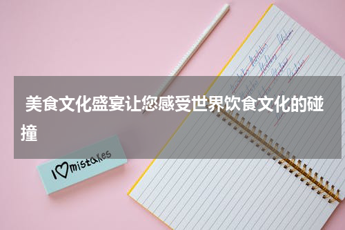  美食文化盛宴让您感受世界饮食文化的碰撞