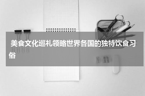  美食文化巡礼领略世界各国的独特饮食习俗