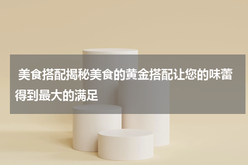  美食搭配揭秘美食的黄金搭配让您的味蕾得到最大的满足