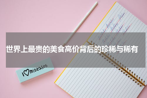  世界上最贵的美食高价背后的珍稀与稀有