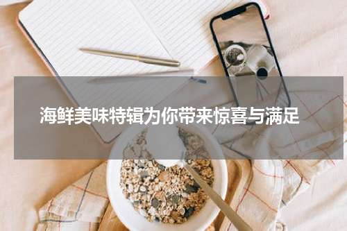  海鲜美味特辑为你带来惊喜与满足