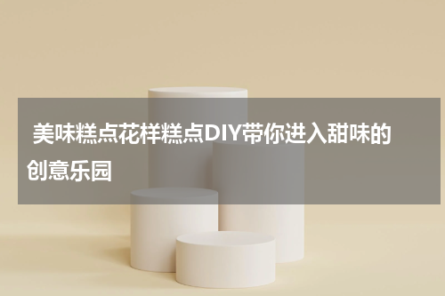  美味糕点花样糕点DIY带你进入甜味的创意乐园