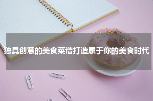 独具创意的美食菜谱打造属于你的美食时代