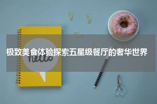  极致美食体验探索五星级餐厅的奢华世界