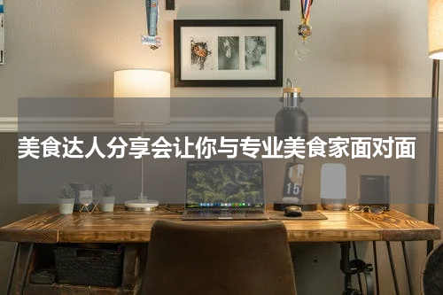  美食达人分享会让你与专业美食家面对面
