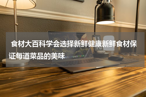  食材大百科学会选择新鲜健康新鲜食材保证每道菜品的美味