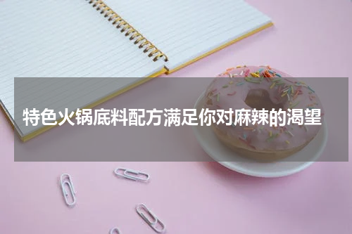  特色火锅底料配方满足你对麻辣的渴望