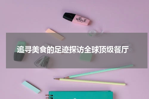 追寻美食的足迹探访全球顶级餐厅