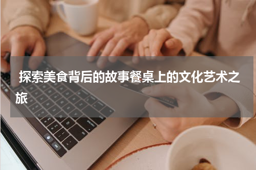  探索美食背后的故事餐桌上的文化艺术之旅