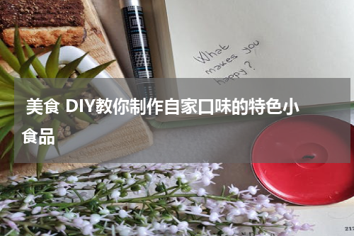  美食 DIY教你制作自家口味的特色小食品