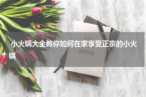  小火锅大全教你如何在家享受正宗的小火锅