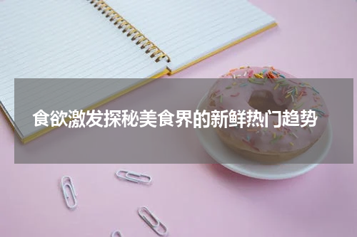  食欲激发探秘美食界的新鲜热门趋势