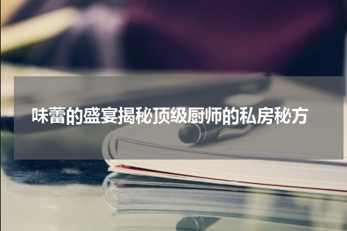  味蕾的盛宴揭秘顶级厨师的私房秘方