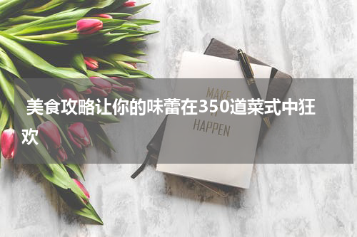  美食攻略让你的味蕾在350道菜式中狂欢