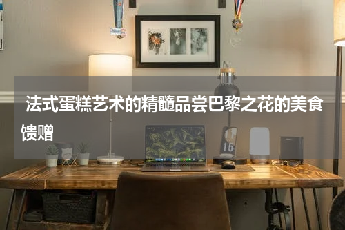  法式蛋糕艺术的精髓品尝巴黎之花的美食馈赠