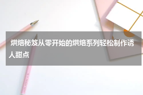  烘焙秘笈从零开始的烘焙系列轻松制作诱人甜点